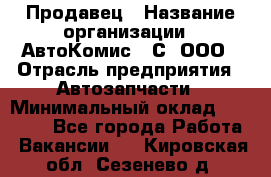 Продавец › Название организации ­ АвтоКомис - С, ООО › Отрасль предприятия ­ Автозапчасти › Минимальный оклад ­ 30 000 - Все города Работа » Вакансии   . Кировская обл.,Сезенево д.